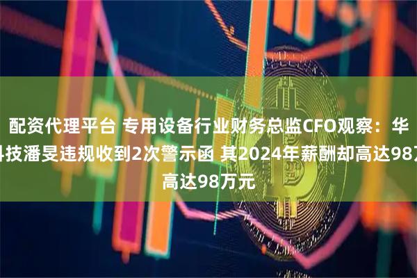 配资代理平台 专用设备行业财务总监CFO观察：华依科技潘旻违规收到2次警示函 其2024年薪酬却高达98万元