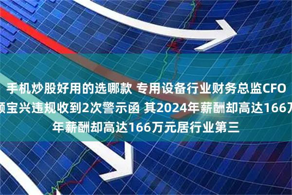 手机炒股好用的选哪款 专用设备行业财务总监CFO观察：凌云光顾宝兴违规收到2次警示函 其2024年薪酬却高达166万元居行业第三
