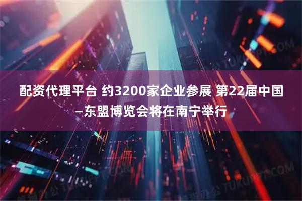 配资代理平台 约3200家企业参展 第22届中国—东盟博览会将在南宁举行