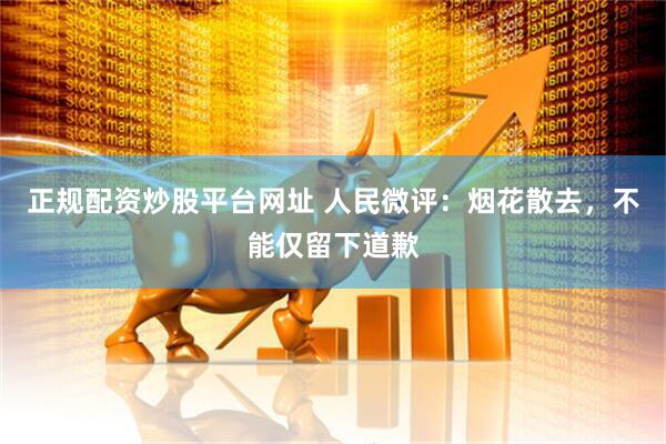 正规配资炒股平台网址 人民微评：烟花散去，不能仅留下道歉
