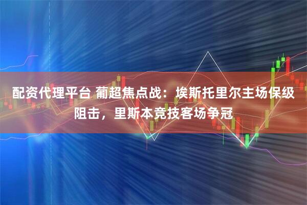 配资代理平台 葡超焦点战：埃斯托里尔主场保级阻击，里斯本竞技客场争冠