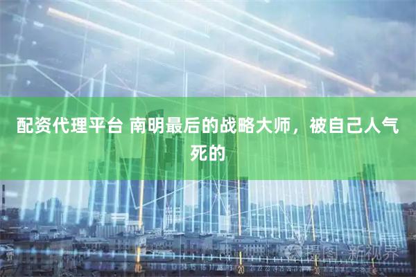 配资代理平台 南明最后的战略大师，被自己人气死的