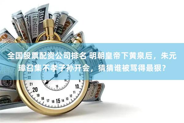 全国股票配资公司排名 明朝皇帝下黄泉后，朱元璋召集不孝子孙开会，猜猜谁被骂得最狠？